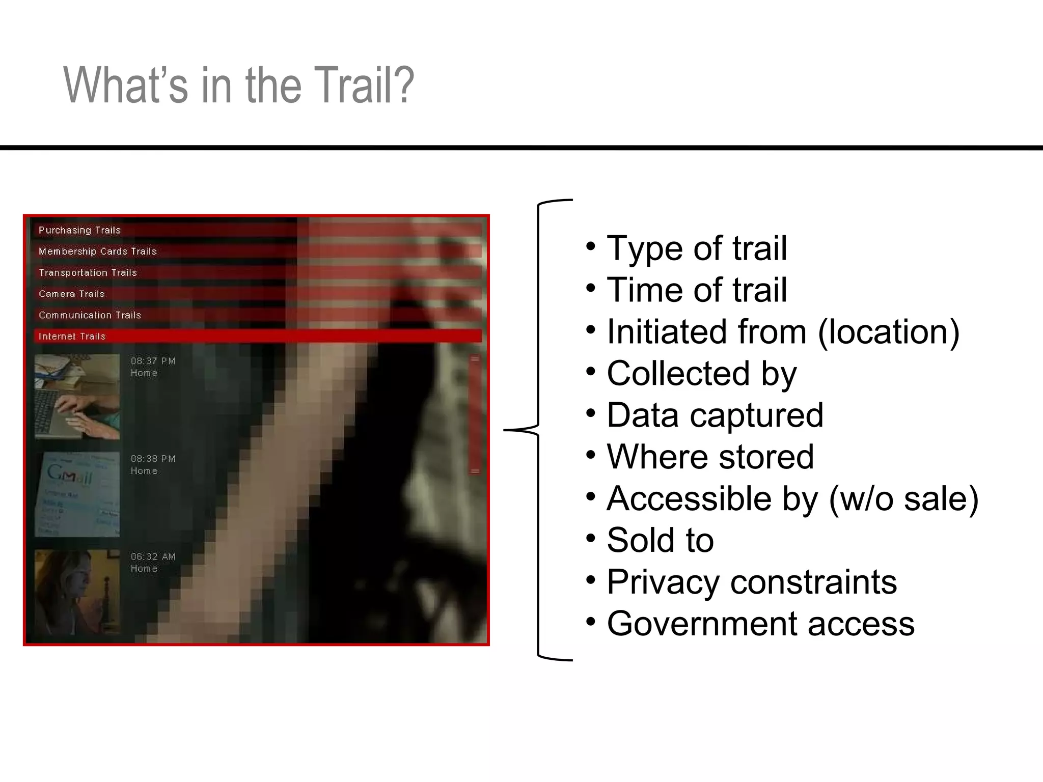 What’s in the Trail? Type of trail Time of trail Initiated from (location) Collected by Data captured Where stored Accessible by (w/o sale) Sold to Privacy constraints Government access 