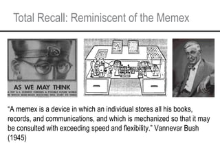 Total Recall: Reminiscent of the Memex “ A memex is a device in which an individual stores all his books, records, and com...