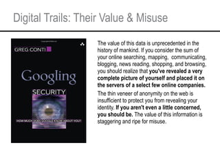 Digital Trails: Their Value & Misuse <ul><li>The value of this data is unprecedented in the history of mankind. If you con...