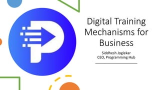 Digital Training
Mechanisms for
Business
Siddhesh Joglekar
CEO, Programming Hub
_____________________
 
