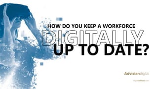 HOW DO YOU KEEP A WORKFORCE
UP TO DATE?
digital.advisian.com
 