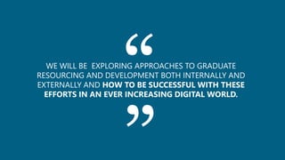 ““WE WILL BE EXPLORING APPROACHES TO GRADUATE
RESOURCING AND DEVELOPMENT BOTH INTERNALLY AND
EXTERNALLY AND HOW TO BE SUCCESSFUL WITH THESE
EFFORTS IN AN EVER INCREASING DIGITAL WORLD.
 
