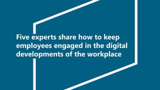 Five experts share how to keep
employees engaged in the digital
developments of the workplace
 