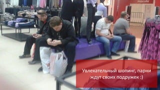 Увлекательный шопинг, парни
ждут своих подружек :)

 