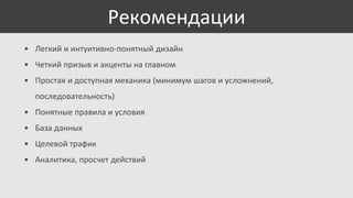 Рекомендации
• Легкий и интуитивно-понятный дизайн
• Четкий призыв и акценты на главном
• Простая и доступная механика (минимум шагов и усложнений,
последовательность)

• Понятные правила и условия
• База данных
• Целевой трафик
• Аналитика, просчет действий

 