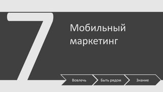 Мобильный
маркетинг

Вовлечь

Быть рядом

Знание

 
