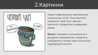 2.Картинки
Чаще в виде веселых картинок для
социальных сетей. Пользователи
переносят свой опыт офлайн
контакта с продуктом в цифровую
среду.
Важно: направить пользователя в
выгодное направление, закрепить
сообщение в голове через используя
подходящий контент.

 