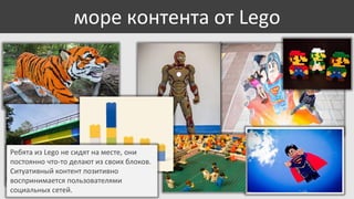 море контента от Lego

Ребята из Lego не сидят на месте, они
постоянно что-то делают из своих блоков.
Ситуативный контент позитивно
воспринимается пользователями
социальных сетей.

 