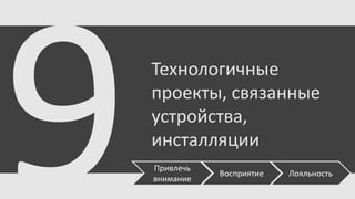 Технологичные
проекты, связанные
устройства,
инсталляции
Привлечь
внимание

Восприятие

Лояльность

 