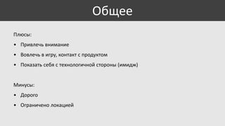 Общее
Плюсы:
• Привлечь внимание

• Вовлечь в игру, контакт с продуктом
• Показать себя с технологичной стороны (имидж)

Минусы:
• Дорого

• Ограничено локацией

 