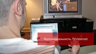 Мультиканальность, TV+internet

 