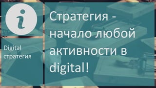 Digital
стратегия

Стратегия начало любой
активности в
digital!

 