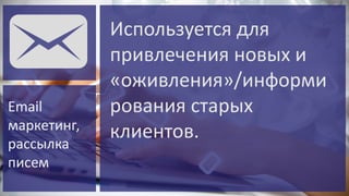 Email
маркетинг,
рассылка
писем

Используется для
привлечения новых и
«оживления»/информи
рования старых
клиентов.

 