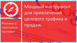 Реклама в
поисковых
системах

Мощный инструмент
для привлечения
целевого трафика и
продаж.

 
