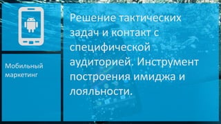 Мобильный
маркетинг

Решение тактических
задач и контакт с
специфической
аудиторией. Инструмент
построения имиджа и
лояльности.

 