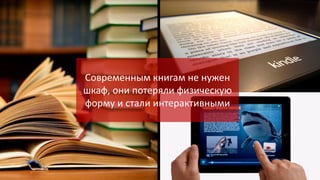 Современным книгам не нужен
шкаф, они потеряли физическую
форму и стали интерактивными

 