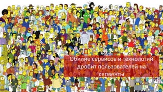 Обилие сервисов и технологий
дробит пользователей на
сегменты

 