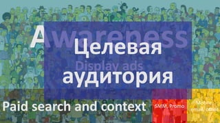 Awareness
Целевая
Display ads

аудитория
Paid search and context

SMM, Promo

Mobile,
email, other

 