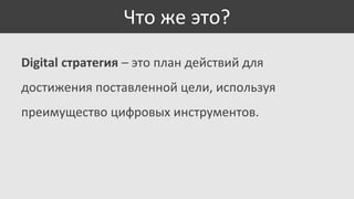 Что же это?
Digital стратегия – это план действий для

достижения поставленной цели, используя
преимущество цифровых инструментов.

 