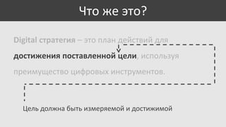 Что же это?
Digital стратегия – это план действий для

достижения поставленной цели, используя
преимущество цифровых инструментов.

Цель должна быть измеряемой и достижимой

 