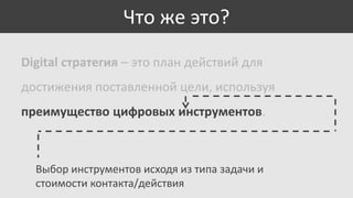 Что же это?
Digital стратегия – это план действий для

достижения поставленной цели, используя
преимущество цифровых инструментов.

Выбор инструментов исходя из типа задачи и
стоимости контакта/действия

 
