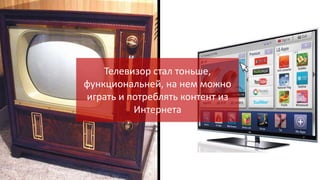 Телевизор стал тоньше,
функциональней, на нем можно
играть и потреблять контент из
Интернета

 