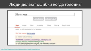Люди делают ошибки когда голодны

http://www.google.com/think/campaigns/snickers-google-misspellings.html

 