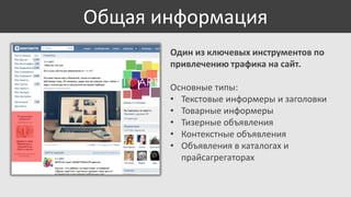 Общая информация
Один из ключевых инструментов по
привлечению трафика на сайт.
Основные типы:
• Текстовые информеры и заголовки
• Товарные информеры
• Тизерные объявления
• Контекстные объявления
• Объявления в каталогах и
прайсагрегаторах

 