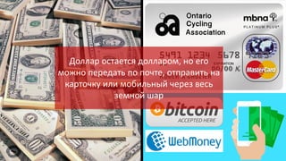 Доллар остается долларом, но его
можно передать по почте, отправить на
карточку или мобильный через весь
земной шар

 