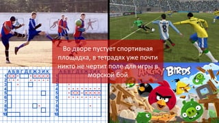 Во дворе пустует спортивная
площадка, в тетрадях уже почти
никто не чертит поле для игры в
морской бой

 