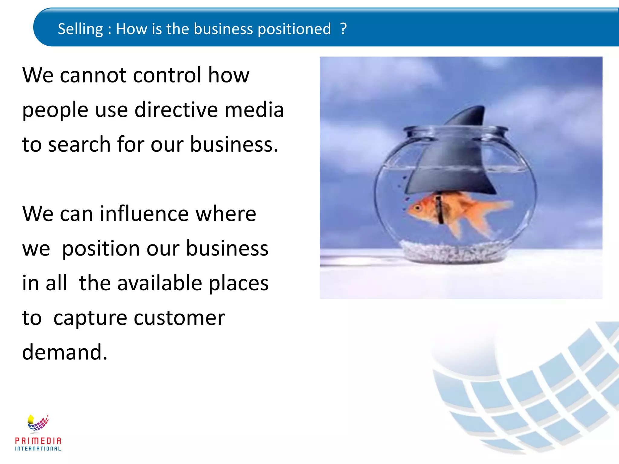 Selling : How is the business positioned ?
We cannot control how
people use directive media
to search for our business.
We can influence where
we position our business
in all the available places
to capture customer
demand.
 