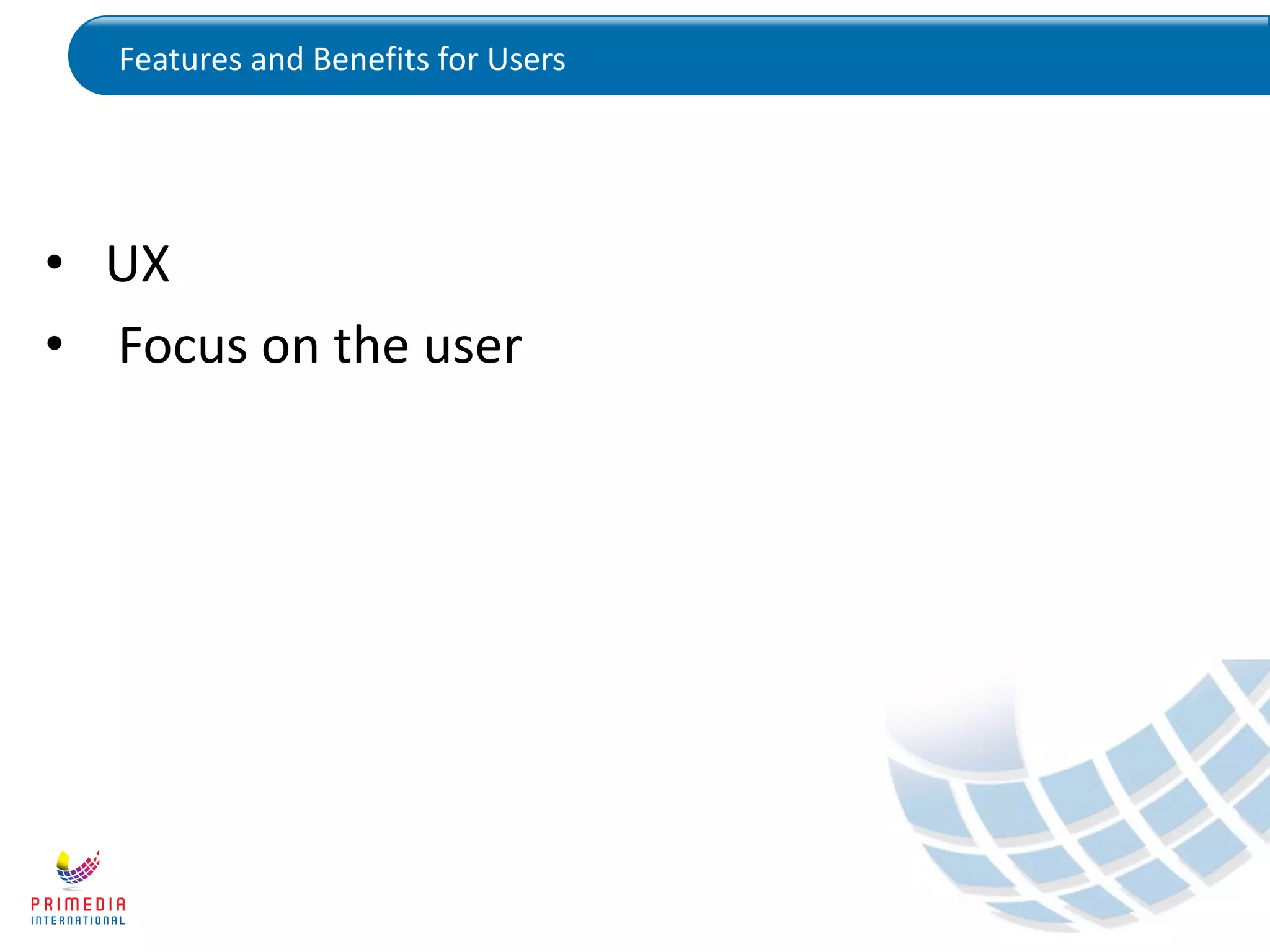 Features and Benefits for Users
• UX
• Focus on the user
 