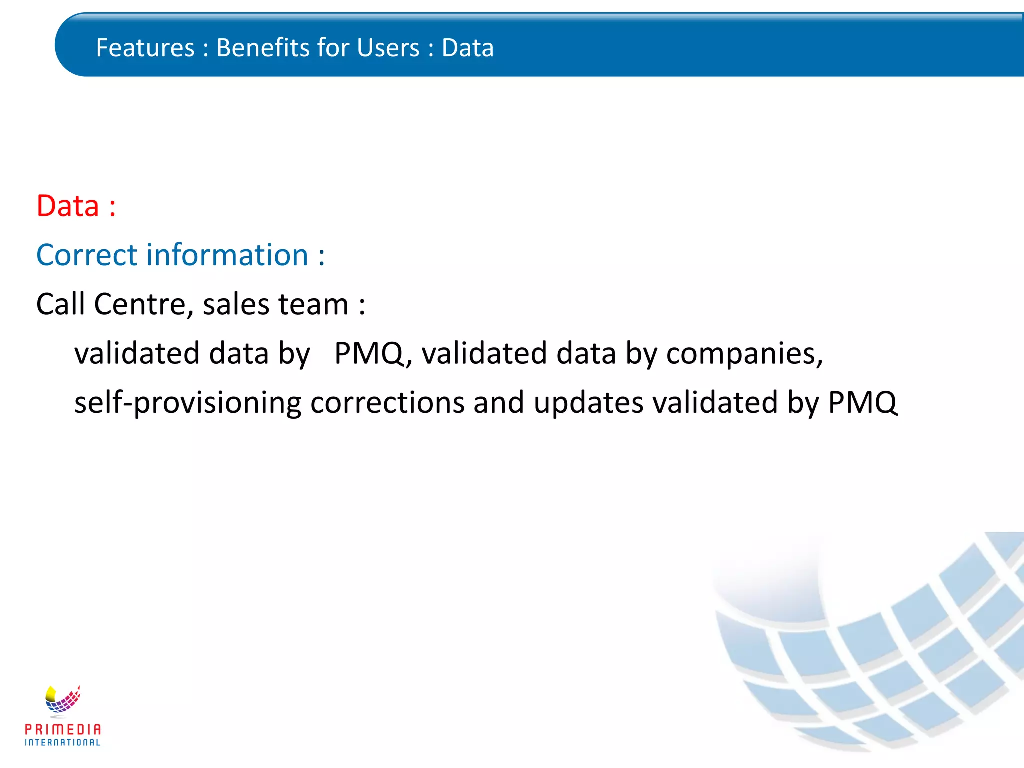 Features : Benefits for Users : Data
Data :
Correct information :
Call Centre, sales team :
validated data by PMQ, validated data by companies,
self-provisioning corrections and updates validated by PMQ
 