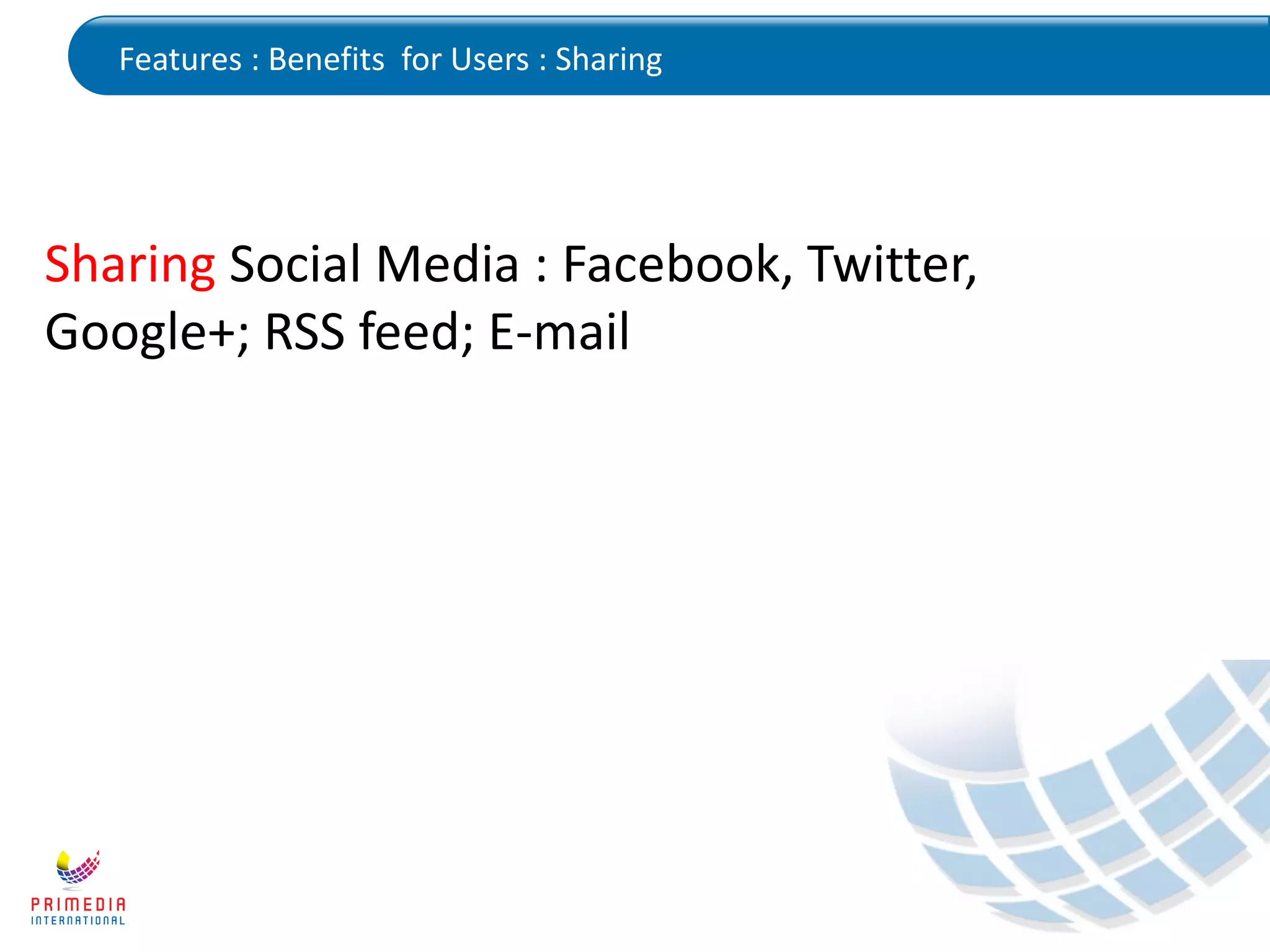 Features : Benefits for Users : Sharing
Sharing Social Media : Facebook, Twitter,
Google+; RSS feed; E-mail
 