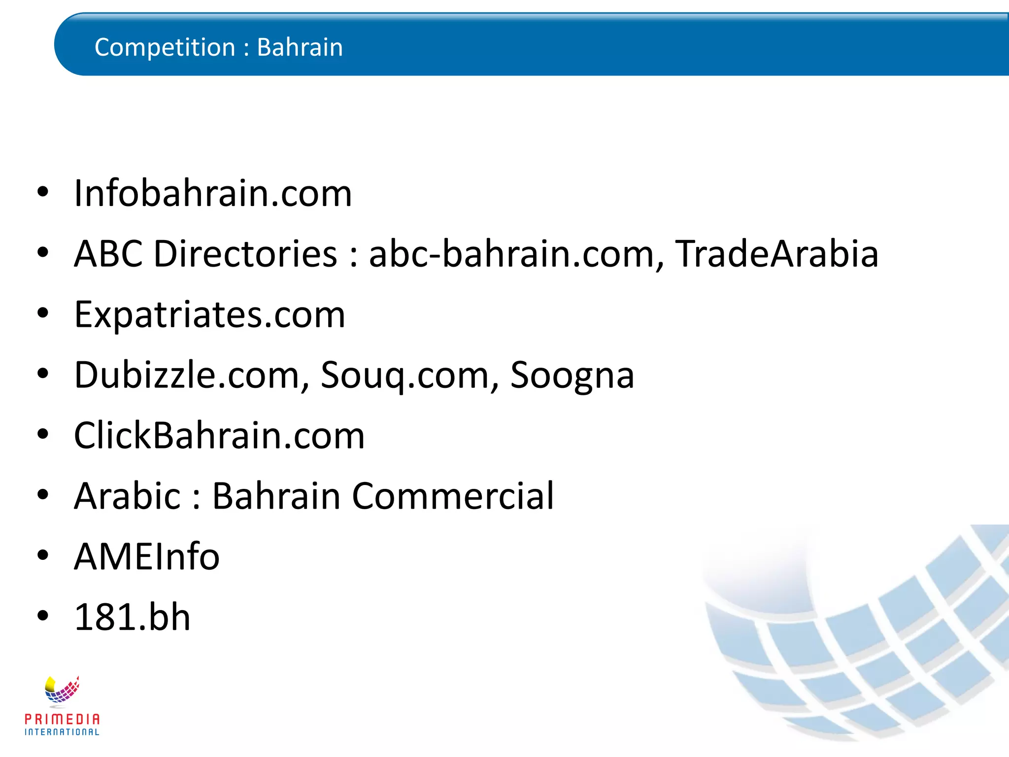 Competition : Bahrain
• Infobahrain.com
• ABC Directories : abc-bahrain.com, TradeArabia
• Expatriates.com
• Dubizzle.com, Souq.com, Soogna
• ClickBahrain.com
• Arabic : Bahrain Commercial
• AMEInfo
• 181.bh
 