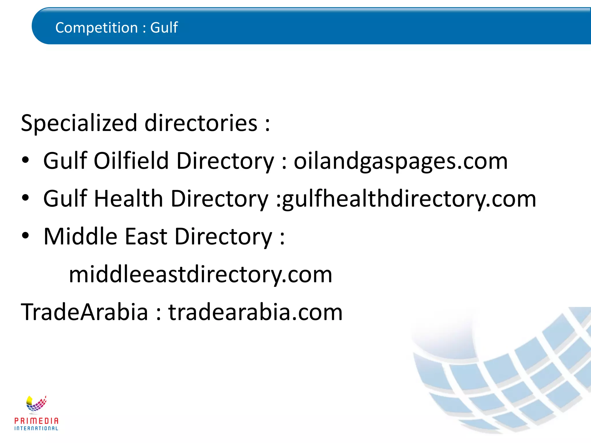 Competition : Gulf
Specialized directories :
• Gulf Oilfield Directory : oilandgaspages.com
• Gulf Health Directory :gulfhealthdirectory.com
• Middle East Directory :
middleeastdirectory.com
TradeArabia : tradearabia.com
 