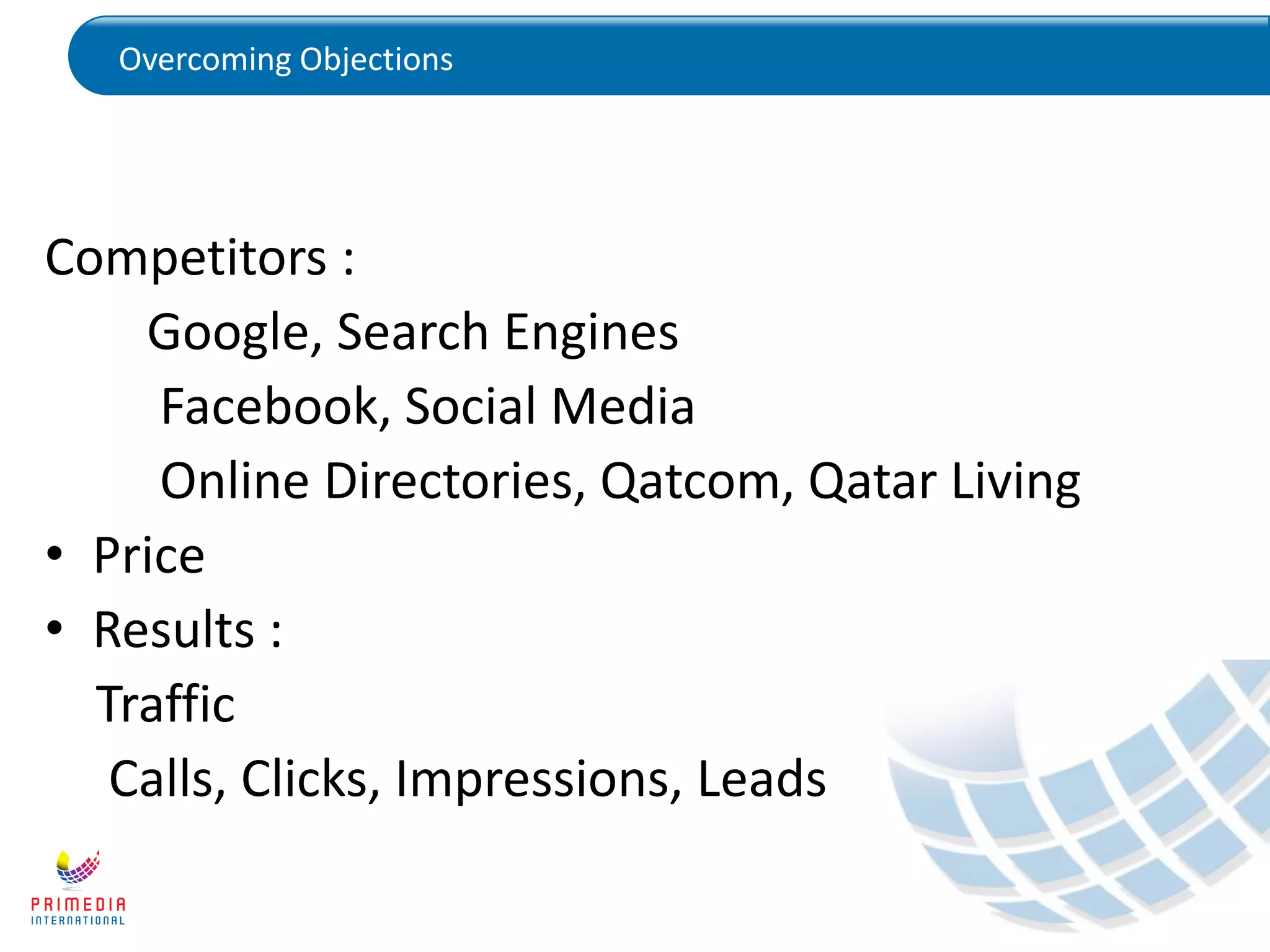 Overcoming Objections
Competitors :
Google, Search Engines
Facebook, Social Media
Online Directories, Qatcom, Qatar Living
• Price
• Results :
Traffic
Calls, Clicks, Impressions, Leads
 