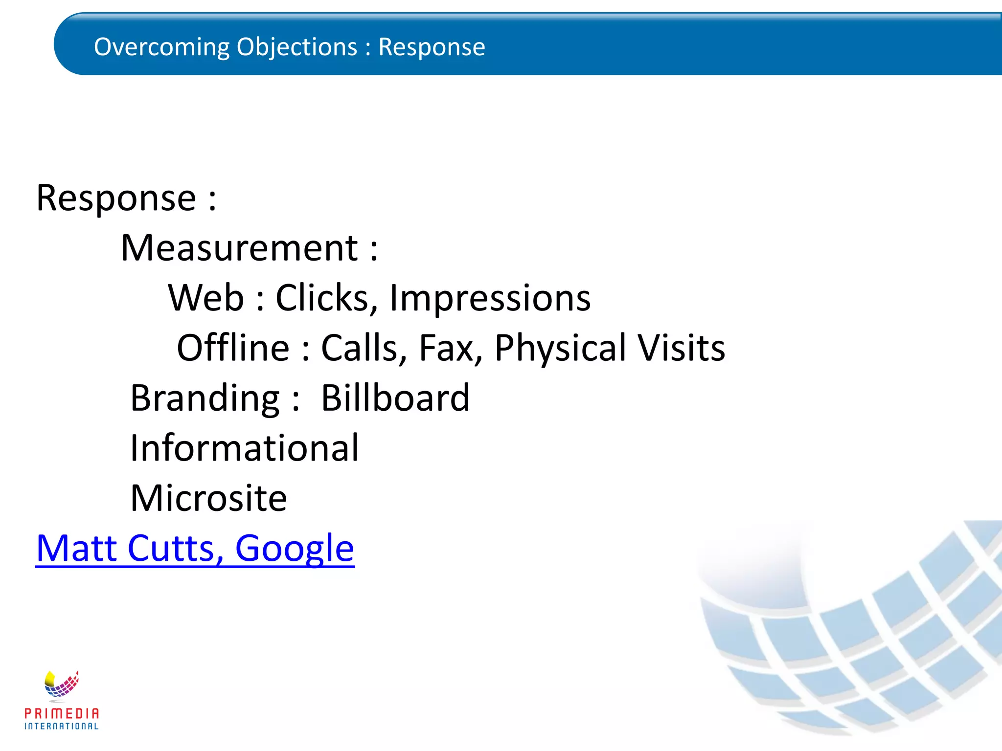 Overcoming Objections : Response
Response :
Measurement :
Web : Clicks, Impressions
Offline : Calls, Fax, Physical Visits
Branding : Billboard
Informational
Microsite
Matt Cutts, Google
 