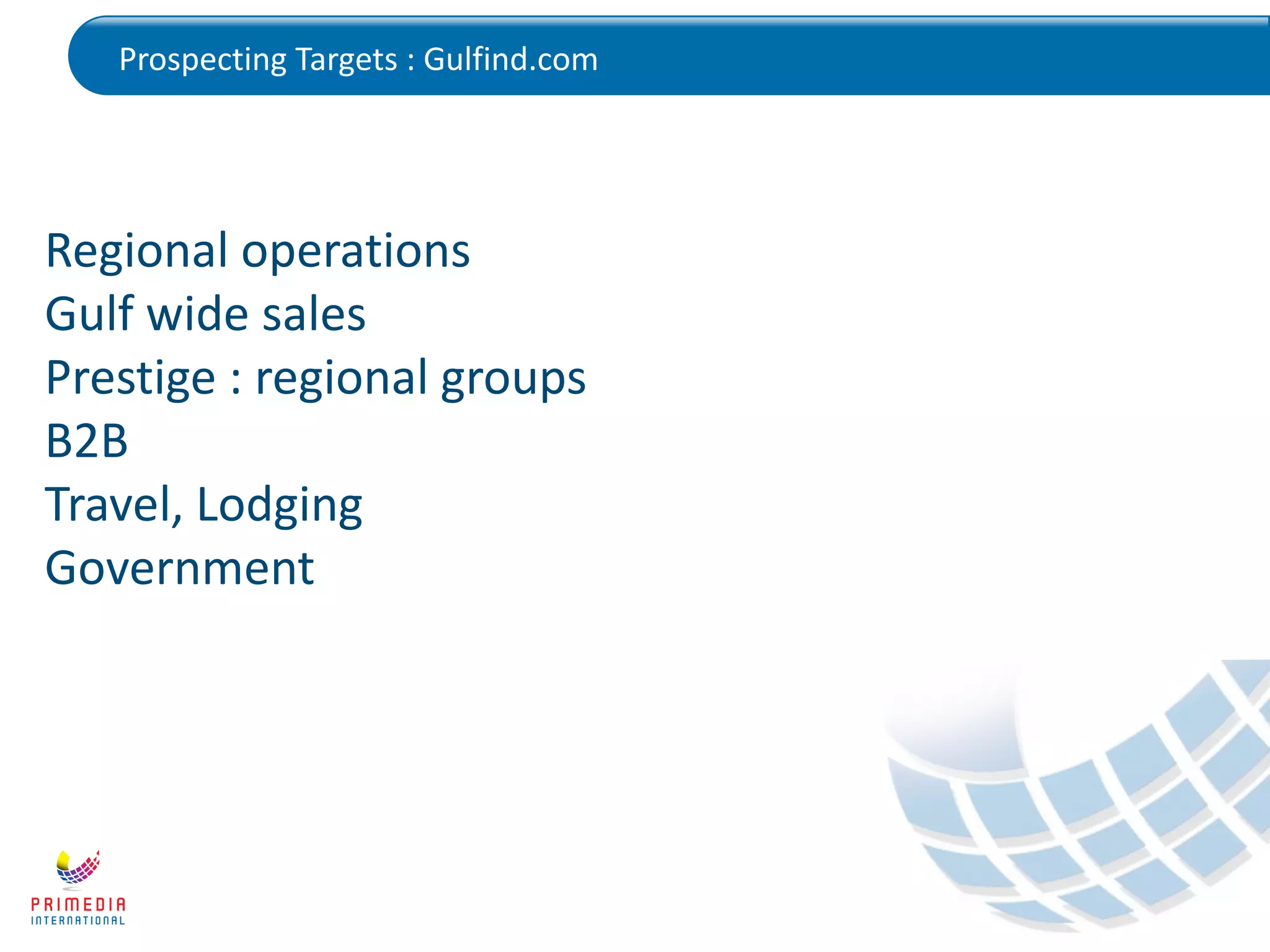 Prospecting Targets : Gulfind.com
Regional operations
Gulf wide sales
Prestige : regional groups
B2B
Travel, Lodging
Government
 