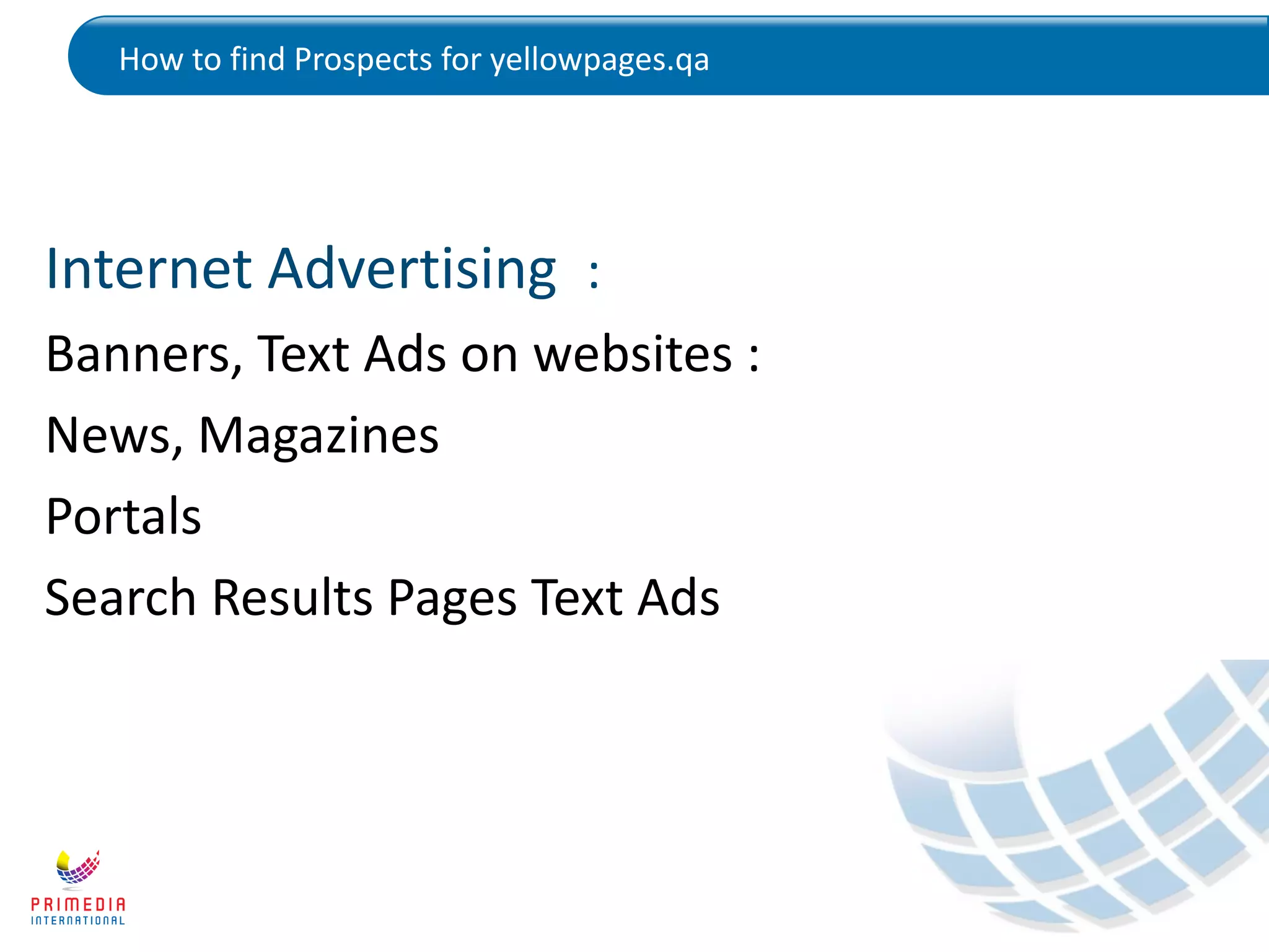 How to find Prospects for yellowpages.qa
Internet Advertising :
Banners, Text Ads on websites :
News, Magazines
Portals
Search Results Pages Text Ads
 