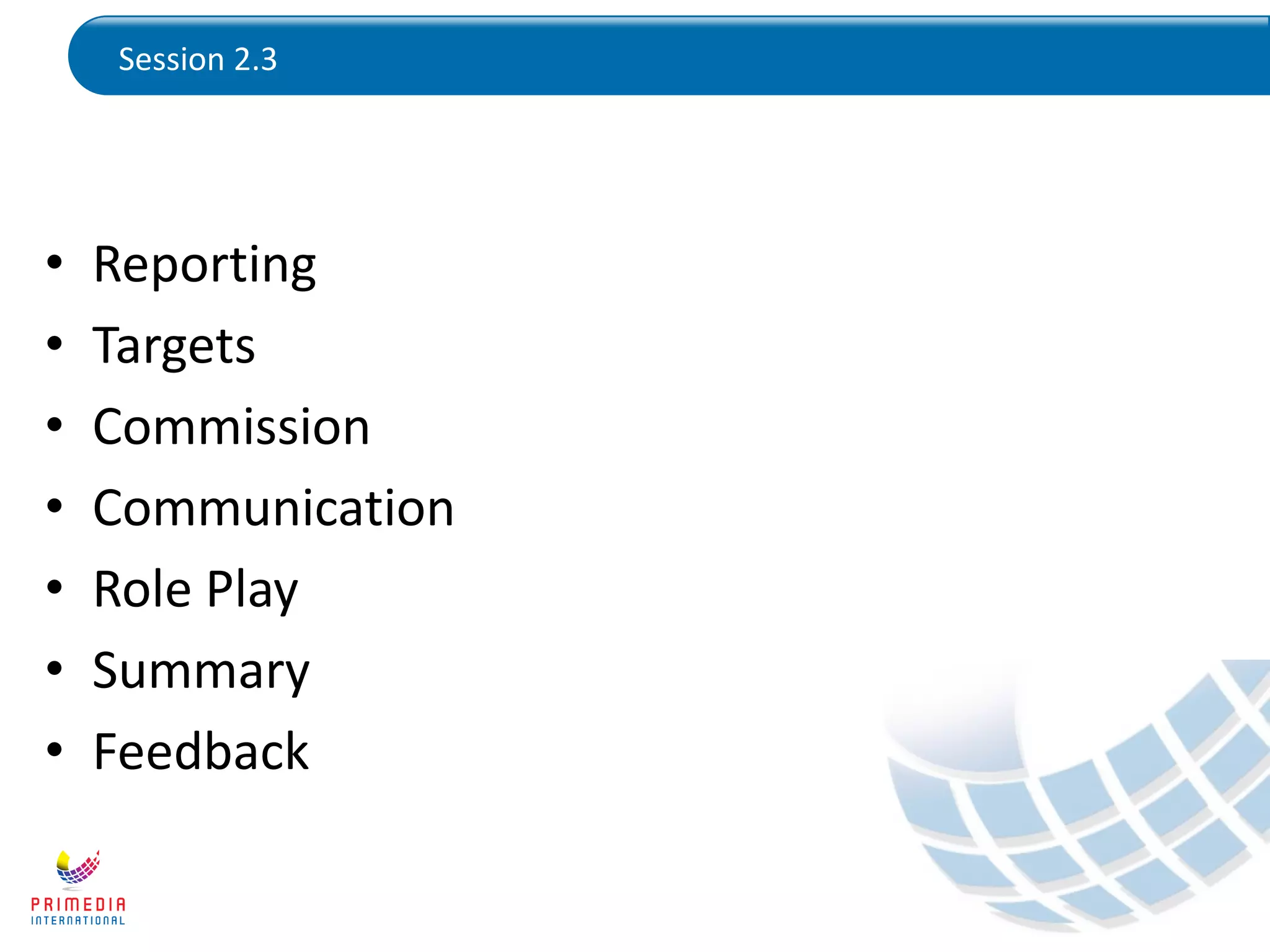 Session 2.3
• Reporting
• Targets
• Commission
• Communication
• Role Play
• Summary
• Feedback
 