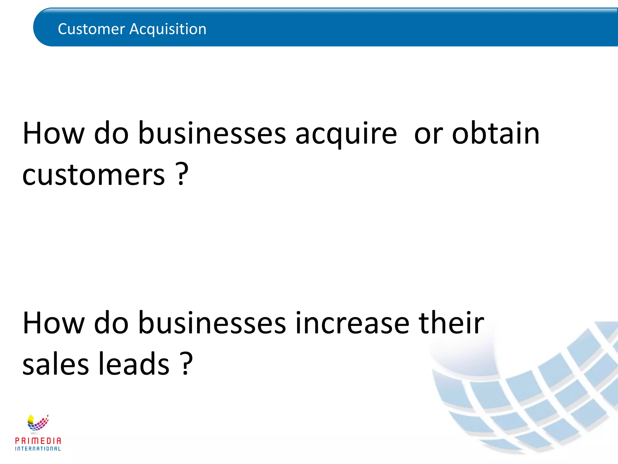 Customer Acquisition
How do businesses acquire or obtain
customers ?
How do businesses increase their
sales leads ?
 