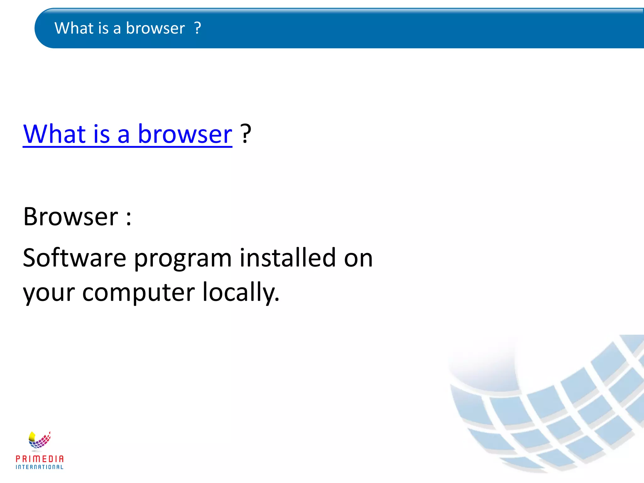 What is a browser ?
What is a browser ?
Browser :
Software program installed on
your computer locally.
 