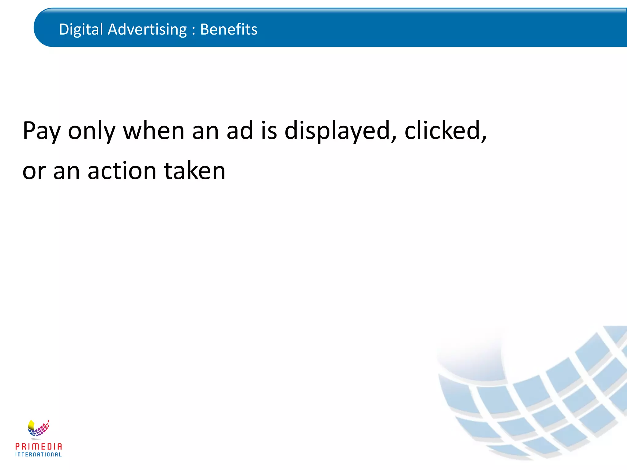Digital Advertising : Benefits
Pay only when an ad is displayed, clicked,
or an action taken
 
