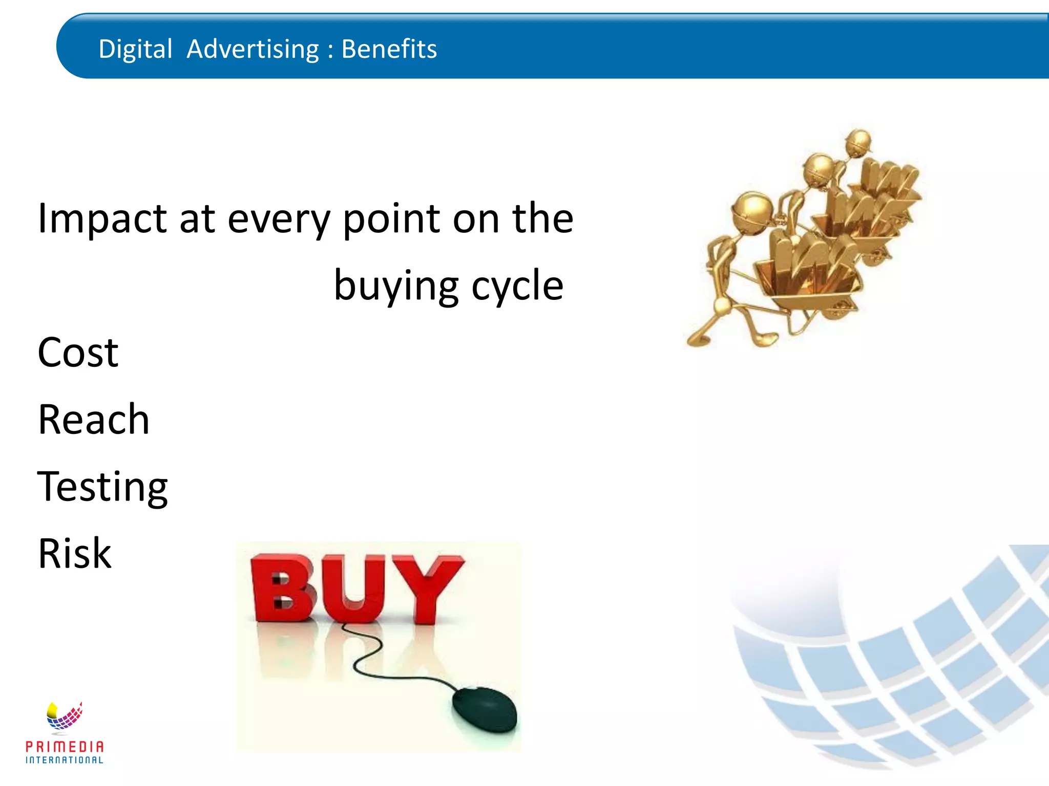 Digital Advertising : Benefits
Impact at every point on the
buying cycle
Cost
Reach
Testing
Risk
 
