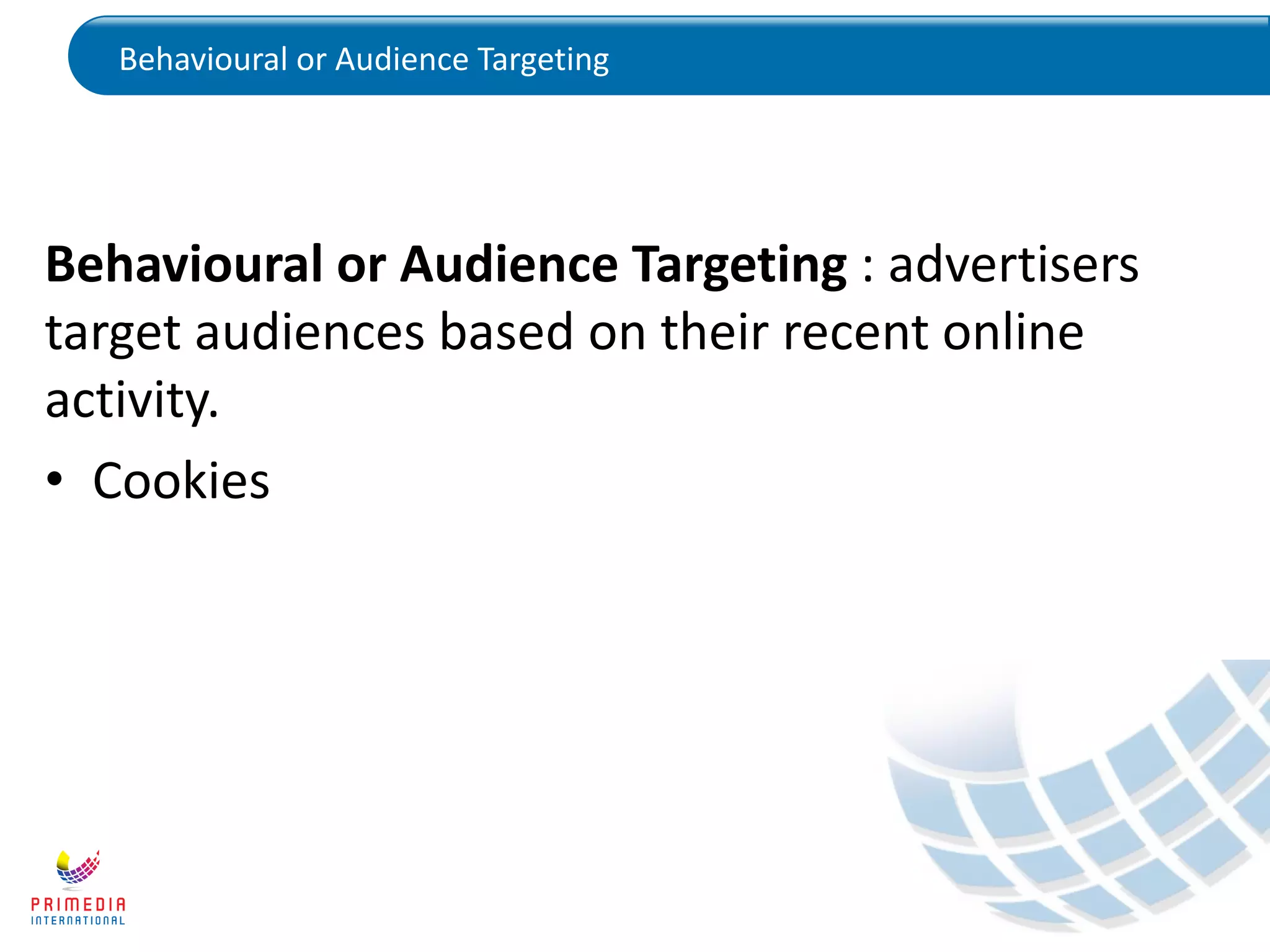 Behavioural or Audience Targeting
Behavioural or Audience Targeting : advertisers
target audiences based on their recent online
activity.
• Cookies
 