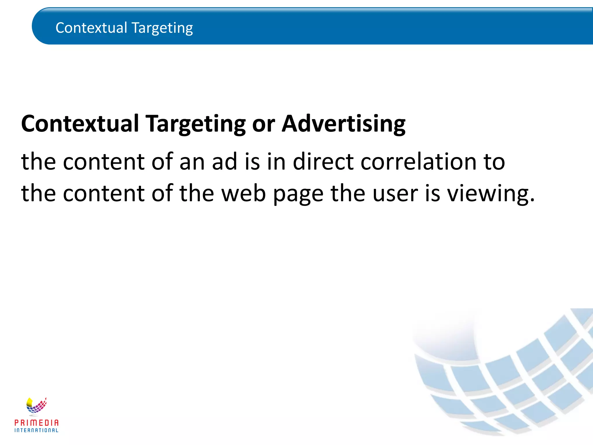 Contextual Targeting
Contextual Targeting or Advertising
the content of an ad is in direct correlation to
the content of the web page the user is viewing.
 