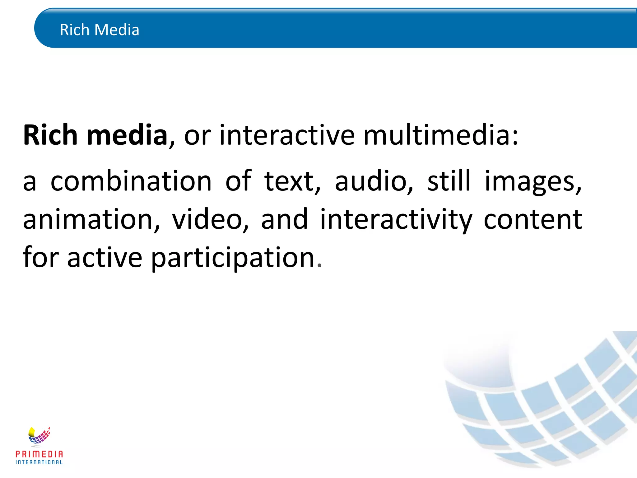 Rich Media
Rich media, or interactive multimedia:
a combination of text, audio, still images,
animation, video, and interactivity content
for active participation.
 