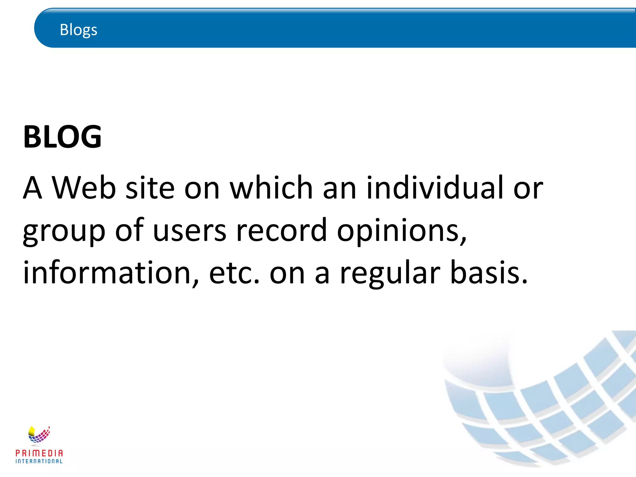 Blogs
BLOG
A Web site on which an individual or
group of users record opinions,
information, etc. on a regular basis.
 