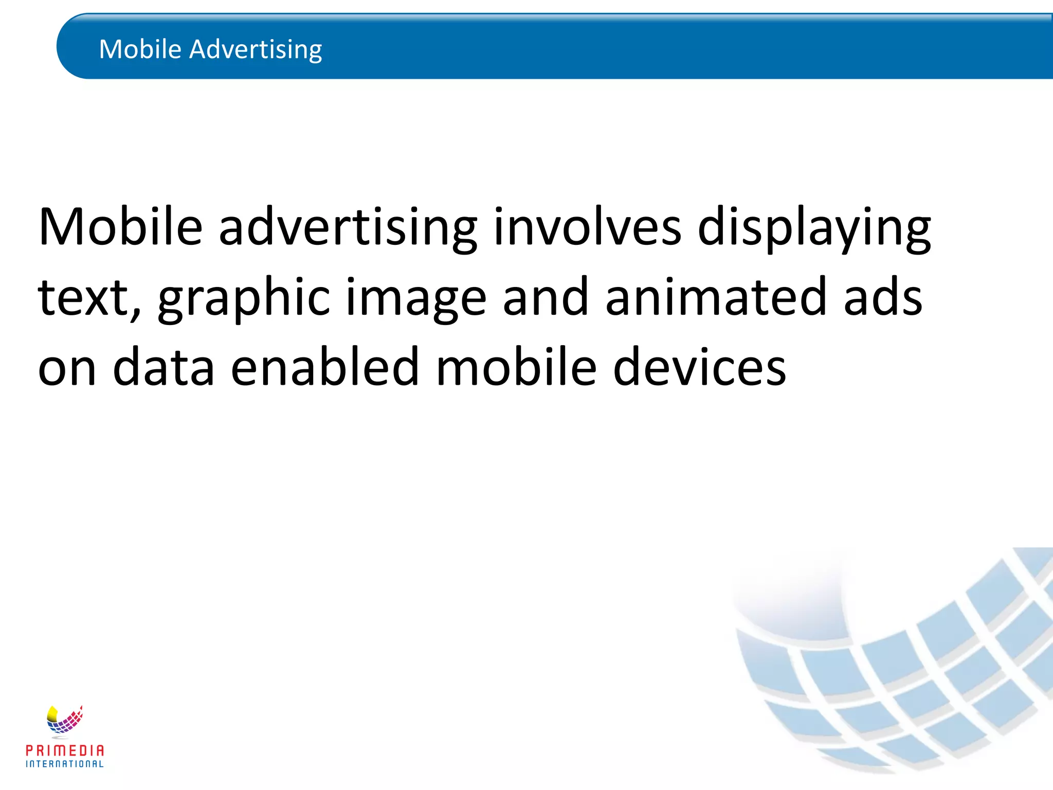 Mobile Advertising
Mobile advertising involves displaying
text, graphic image and animated ads
on data enabled mobile devices
 